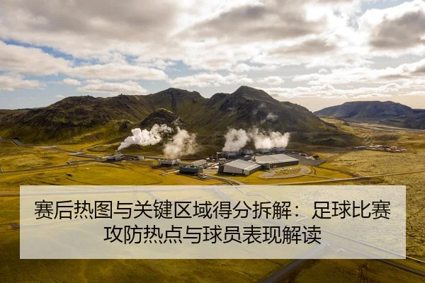 赛后热图与关键区域得分拆解：足球比赛攻防热点与球员表现解读