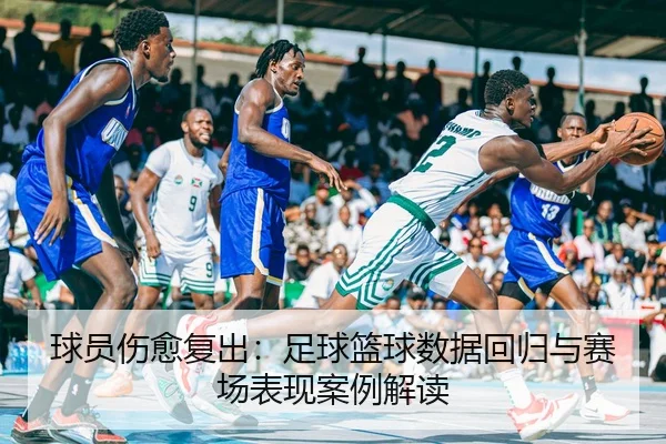 球员伤愈复出：足球篮球数据回归与赛场表现案例解读