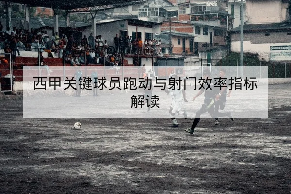 西甲关键球员跑动与射门效率指标解读